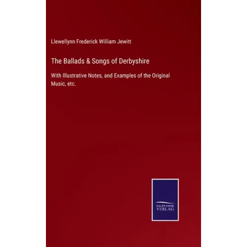 The Ballads & Songs of Derbyshire: With Illustrative Notes, and Examples of the Original Music, etc.