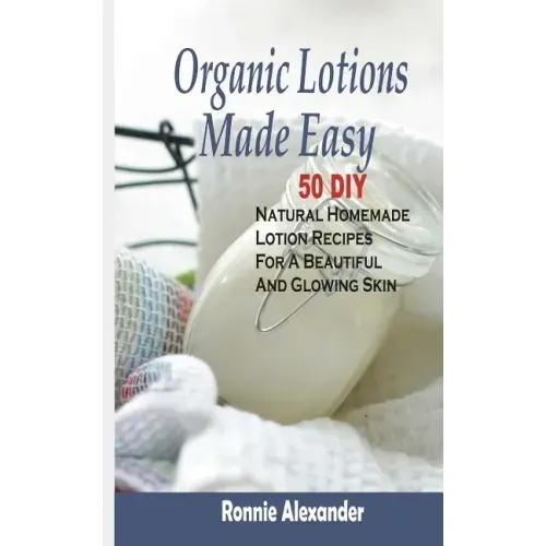 Organic Lotions Made Easy: 50 DIY Natural Homemade Lotion Recipes For A Beautiful And Glowing Skin