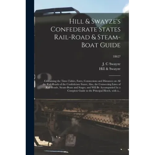 Hill & Swayze's Confederate States Rail-road & Steam-boat Guide: Containing the Time-tables, Fares, Connections and Distances on All the Rail-roads of