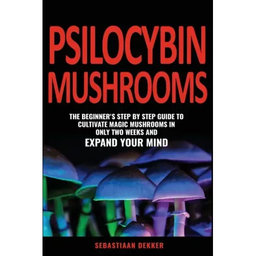 Psilocybin Mushrooms: The beginner's step by step guide to cultivate magic mushrooms in only two weeks and expand your mind