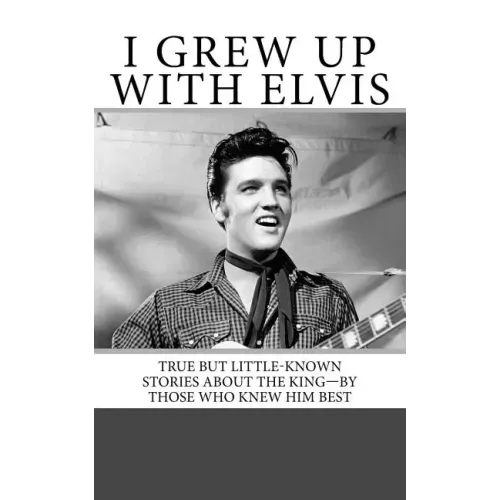 I Grew Up with Elvis: True but Little-Known Stories About the King-By Those Who Knew Him Best
