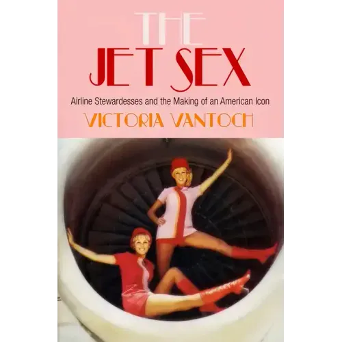 The Jet Sex: Airline Stewardesses and the Making of an American Icon