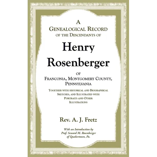 A Genealogical Record of the Descendants of Henry Rosenberger of Franconia, Montgomery County, Pennsylvania Together with historical and Biographical