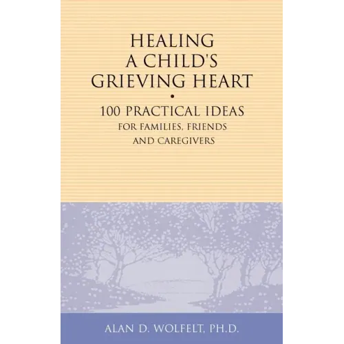 Healing a Child's Grieving Heart: 100 Practical Ideas for Families, Friends and Caregivers