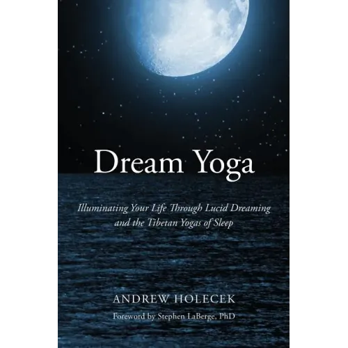 Dream Yoga: Illuminating Your Life Through Lucid Dreaming and the Tibetan Yogas of Sleep