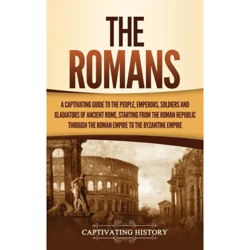 The Romans: A Captivating Guide to the People, Emperors, Soldiers and Gladiators of Ancient Rome, Starting from the Roman Republic through the Roman E