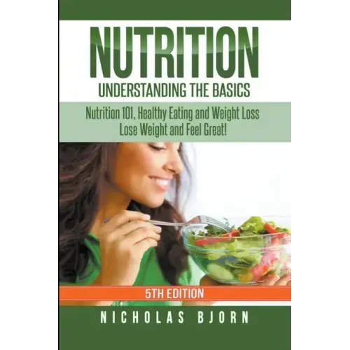 Nutrition: Understanding The Basics: Nutrition 101, Healthy Eating and Weight Loss - Lose Weight and Feel Great!