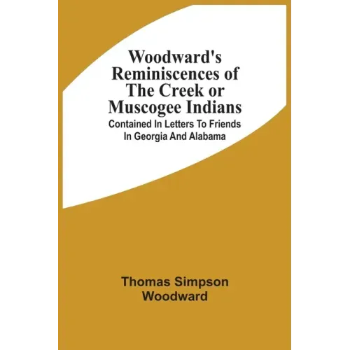 Woodward'S Reminiscences Of The Creek Or Muscogee Indians: Contained In Letters To Friends In Georgia And Alabama