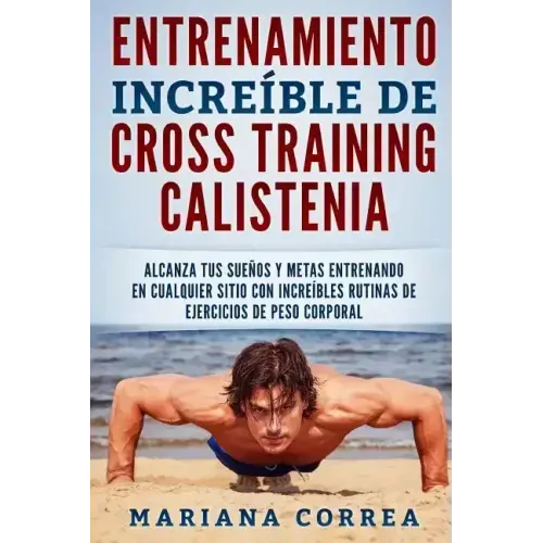 ENTRENAMIENTO INCREIBLE De CROSS TRAINING CALISTENIA: ALCANZA TUS SUENOS Y METAS ENTRENANDO EN CUALQUIER SITIO CON INCREIBLES RUTINAS DE EJERCICIOS De