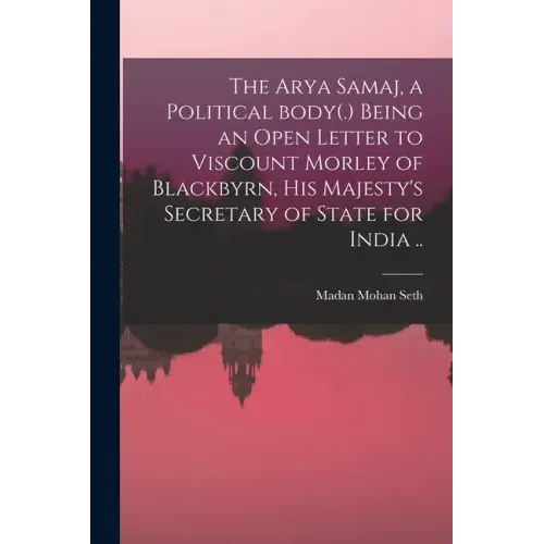 The Arya Samaj, a Political Body(.) Being an Open Letter to Viscount Morley of Blackbyrn, His Majesty's Secretary of State for India ..