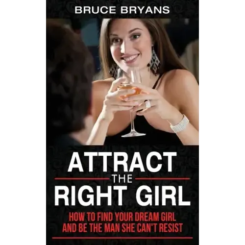 Attract The Right Girl: How to Find Your Dream Girl and Be the Man She Can't Resist