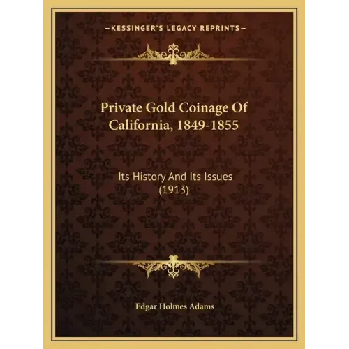 Private Gold Coinage Of California, 1849-1855: Its History And Its Issues (1913)