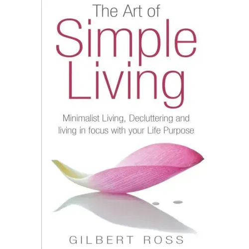 The Art of Simple Living: Minimalist Living, Decluttering and Living in Focus with your Life Purpose