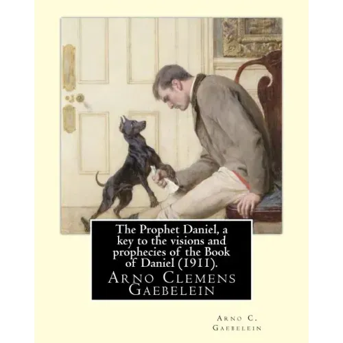 The Prophet Daniel, a key to the visions and prophecies of the Book of Daniel (1911). By: Arno C. Gaebelein: Arno Clemens Gaebelein (August 27, 1861 -