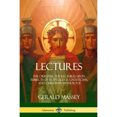 Lectures: The Original Ten Lectures Upon Subjects of Egyptology, Gnosticism, and Christian Mythology