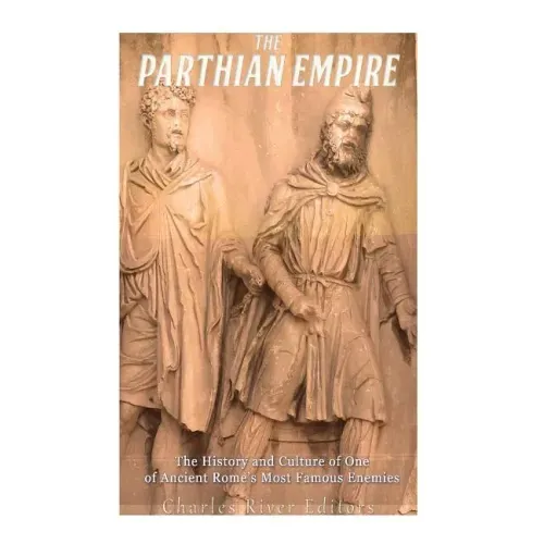 The Parthian Empire: The History and Culture of One of Ancient Rome's Most Famous Enemies