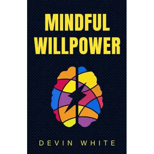 Mindful Willpower: Achieve Your Goals by Training Your Mind to Gain Focus, Build Better Habits, and Increase Self-Control