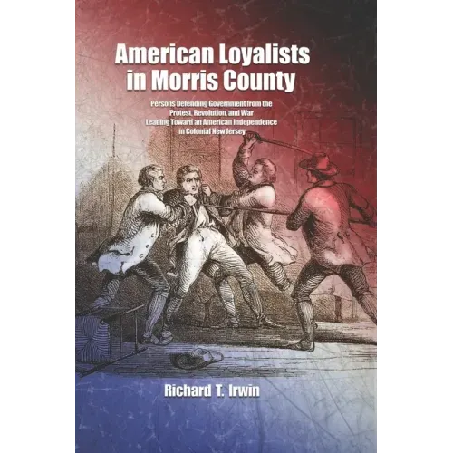 American Loyalists in Morris County: Persons Defending Government from the Protest, Revolution, and War Leading Toward an American Independence in Col