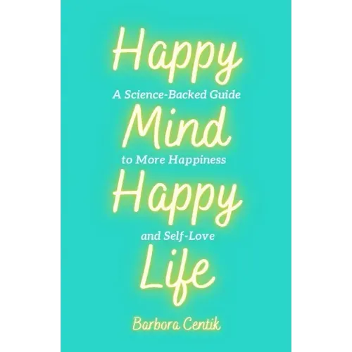 Happy Mind, Happy Life: A Science-Backed Guide to More Happiness and Self-Love