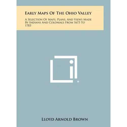 Early Maps Of The Ohio Valley: A Selection Of Maps, Plans, And Views Made By Indians And Colonials From 1673 To 1783
