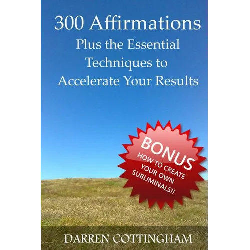 300 Affirmations Plus the Essential Techniques to Accelerate Your Results