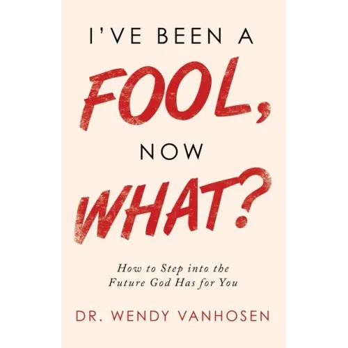 I'Ve Been a Fool, Now What?: How to Step into the Future God Has for You