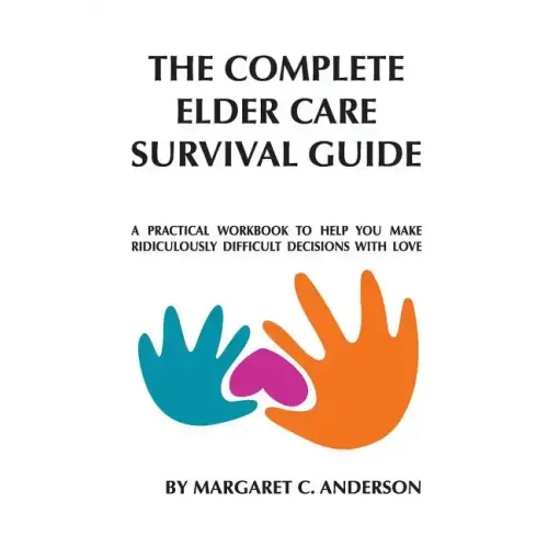 Complete Elder Care Survival Guide: A Workbook for Parenting Our Parents with Love