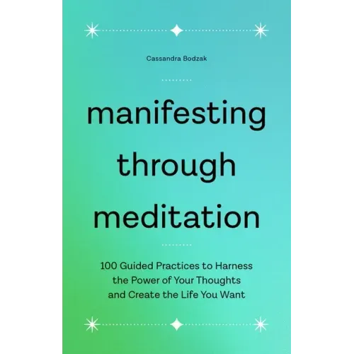 Manifesting Through Meditation: 100 Guided Practices to Harness the Power of Your Thoughts and Create the Life You Want