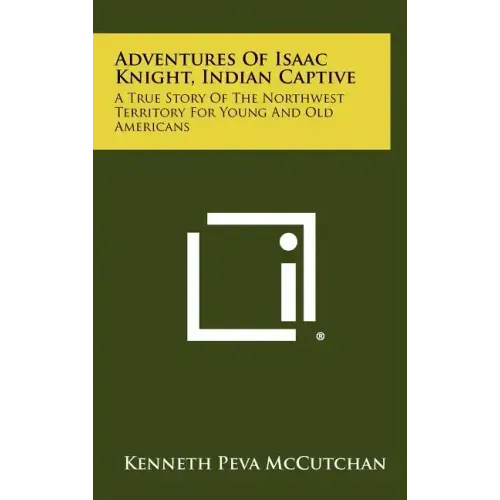 Adventures Of Isaac Knight, Indian Captive: A True Story Of The Northwest Territory For Young And Old Americans