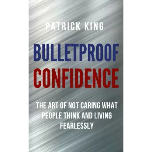 Bulletproof Confidence: The Art of Not Caring What People Think and Living Fearlessly