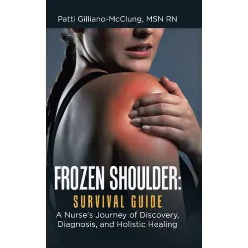Frozen Shoulder: Survival Guide: A Nurse's Journey of Discovery, Diagnosis, and Holistic Healing