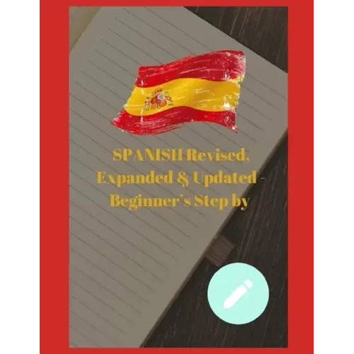 SPANISH Revised, Expanded & Updated - Beginner's Step by Step Course to Quickly Learning The Spanish Language, Spanish Grammar, & Spanish Phrases