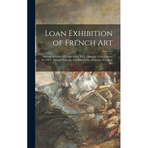 Loan Exhibition of French Art: Periods of Louis XV. and Louis XVI.: January 14 to January 29, 1919: Institut Français Aux États-unis, Museum of Frenc