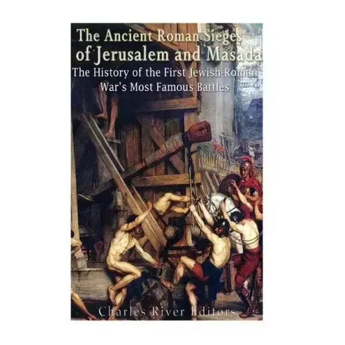 The Ancient Roman Sieges of Jerusalem and Masada: The History of the First Jewish-Roman War's Most Famous Battles