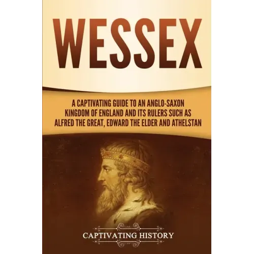 Wessex: A Captivating Guide to an Anglo-Saxon Kingdom of England and Its Rulers Such as Alfred the Great, Edward the Elder, and Athelstan