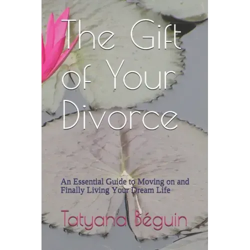 The Gift of Your Divorce: An Essential Guide to Moving on and Finally living Your Dream Life
