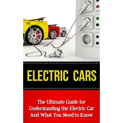 Electric Cars: The Ultimate Guide for Understanding the Electric Car And What You Need to Know