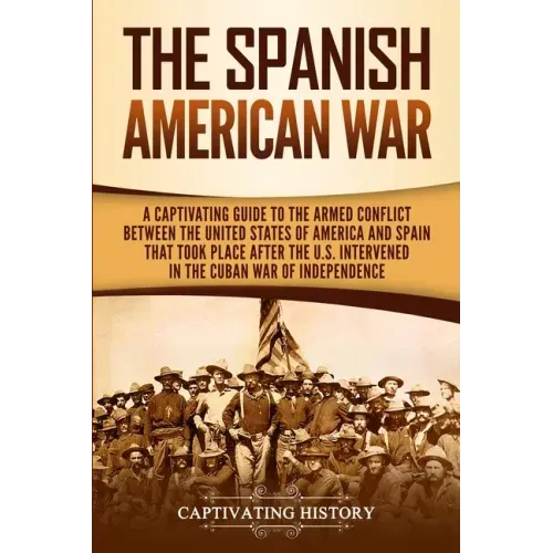 The Spanish-American War: A Captivating Guide to the Armed Conflict Between the United States of America and Spain That Took Place after the U.S