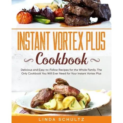 Instant Vortex Plus Cookbook: Delicious and Easy-to-Follow Recipes for the Whole Family. The Only Cookbook You Will Ever Need for Your Instant Vorte