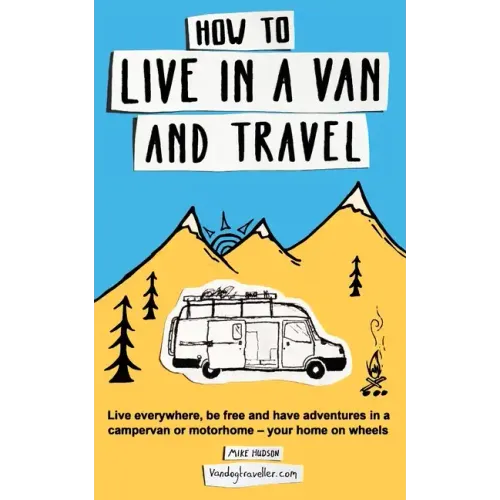 How to Live in a Van and Travel: Live Everywhere, be Free and Have Adventures in a Campervan or Motorhome - Your Home on Wheels