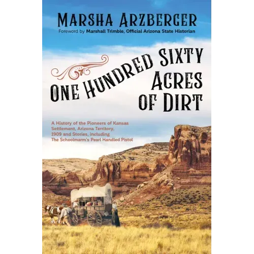 One Hundred Sixty Acres of Dirt: A History of the Pioneers of Kansas Settlement, Arizona Territory, 1909 and Stories, Including the Schoolmarm's Pearl