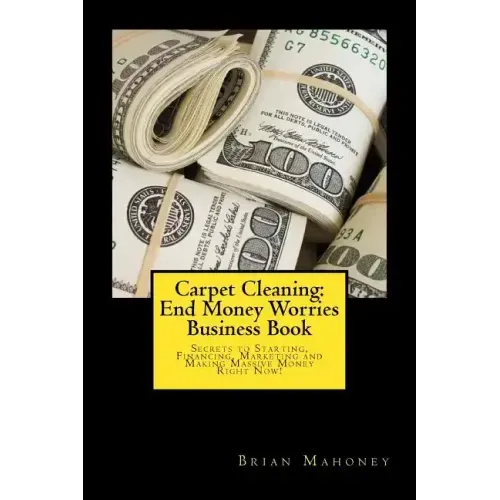Carpet Cleaning: End Money Worries Business Book: Secrets to Starting, Financing, Marketing and Making Massive Money Right Now!