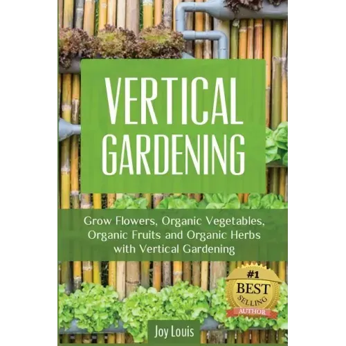 Vertical Gardening: Grow Flower, Organic Vegetables, Organic Fruits and Organic Herbs with Vertical Gardening