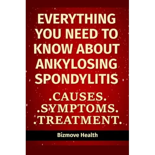 Everything you need to know about Ankylosing Spondylitis: Causes, Symptoms, Treatment