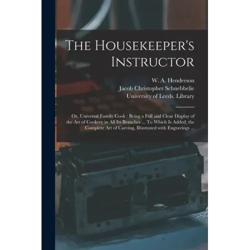 The Housekeeper's Instructor; or, Universal Family Cook: Being a Full and Clear Display of the Art of Cookery in All Its Branches ... To Which is Adde