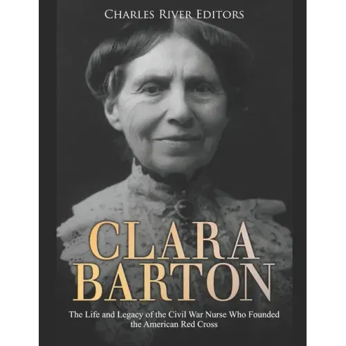 Clara Barton: The Life and Legacy of the Civil War Nurse Who Founded the American Red Cross
