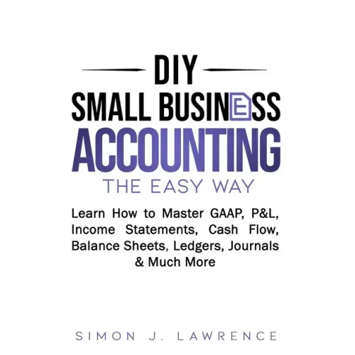 DIY Small Business Accounting the Easy Way: Learn How to Master GAAP, P&L, Income Statements, Cash Flow, Balance Sheets, Ledgers, Journals & Much More