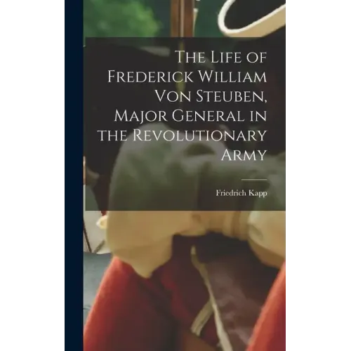 The Life of Frederick William Von Steuben, Major General in the Revolutionary Army