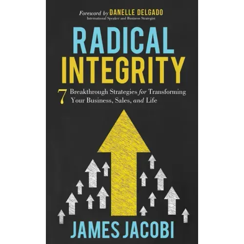 Radical Integrity: 7 Breakthrough Strategies for Transforming Your Business, Sales, and Life