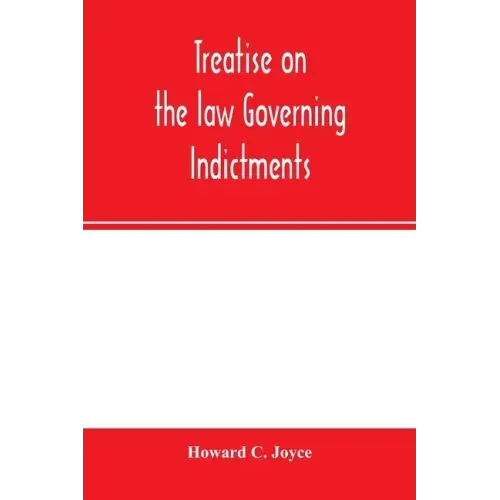 Treatise on the law governing indictments: with forms, covering the general principles of law relating to the finding, requisites and sufficiency of i